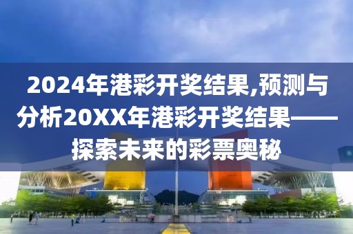 2024年港彩开奖结果,预测与分析20XX年港彩开奖结果——探索未来的彩票奥秘