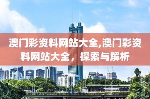 澳门彩资料网站大全,澳门彩资料网站大全，探索与解析
