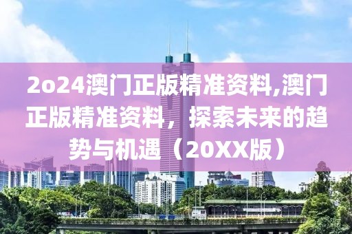 2o24澳门正版精准资料,澳门正版精准资料，探索未来的趋势与机遇（20XX版）
