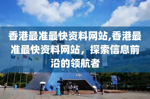 香港最准最快资料网站,香港最准最快资料网站，探索信息前沿的领航者