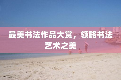 最美书法作品大赏，领略书法艺术之美