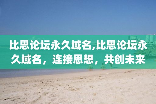 比思论坛永久域名,比思论坛永久域名，连接思想，共创未来