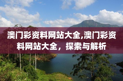 澳门彩资料网站大全,澳门彩资料网站大全，探索与解析