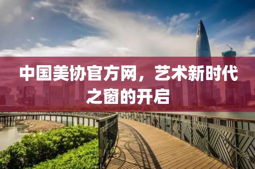 中国美协官方网，艺术新时代之窗的开启