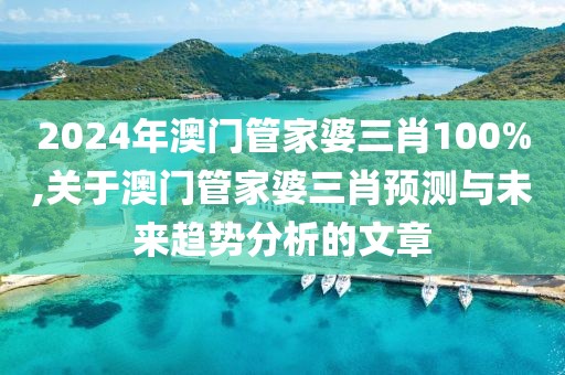 2024年澳门管家婆三肖100%,关于澳门管家婆三肖预测与未来趋势分析的文章
