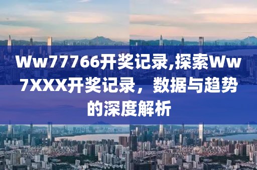 Ww77766开奖记录,探索Ww7XXX开奖记录，数据与趋势的深度解析