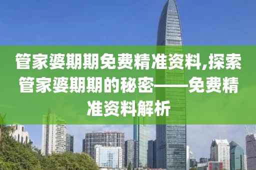管家婆期期免费精准资料,探索管家婆期期的秘密——免费精准资料解析