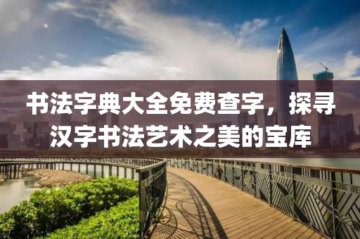 书法字典大全免费查字，探寻汉字书法艺术之美的宝库