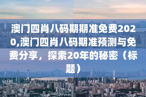 澳门四肖八码期期准免费2020,澳门四肖八码期准预测与免费分享，探索20年的秘密（标题）