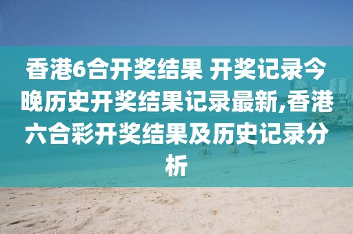 香港6合开奖结果 开奖记录今晚历史开奖结果记录最新,香港六合彩开奖结果及历史记录分析