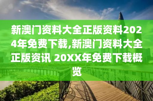 新澳门资料大全正版资料2024年免费下载,新澳门资料大全正版资讯 20XX年免费下载概览