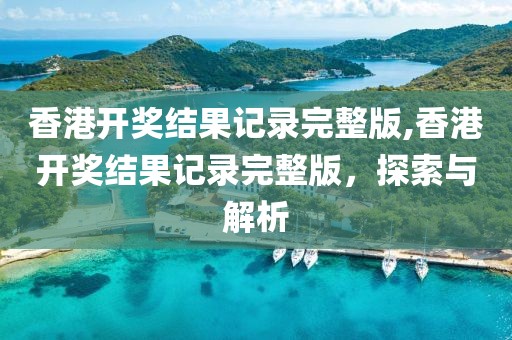 香港开奖结果记录完整版,香港开奖结果记录完整版，探索与解析
