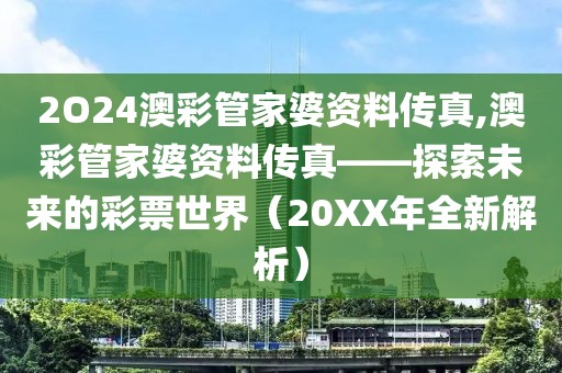 2O24澳彩管家婆资料传真,澳彩管家婆资料传真——探索未来的彩票世界（20XX年全新解析）