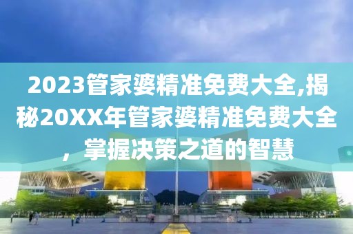 2023管家婆精准免费大全,揭秘20XX年管家婆精准免费大全，掌握决策之道的智慧