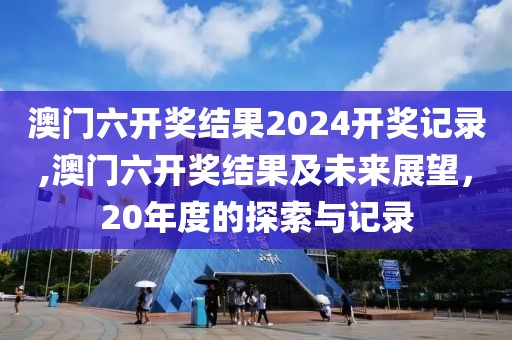 澳门六开奖结果2024开奖记录,澳门六开奖结果及未来展望，20年度的探索与记录