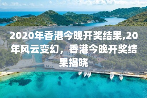 2020年香港今晚开奖结果,20年风云变幻，香港今晚开奖结果揭晓