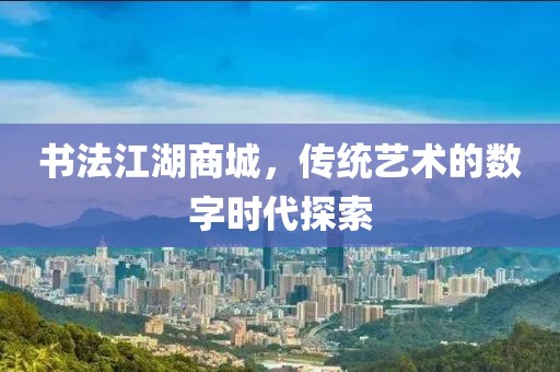 书法江湖商城，传统艺术的数字时代探索