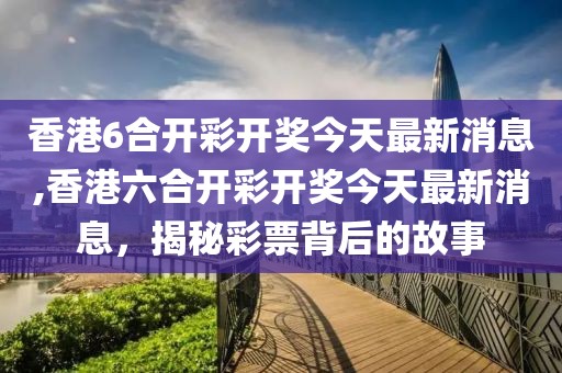 香港6合开彩开奖今天最新消息,香港六合开彩开奖今天最新消息，揭秘彩票背后的故事