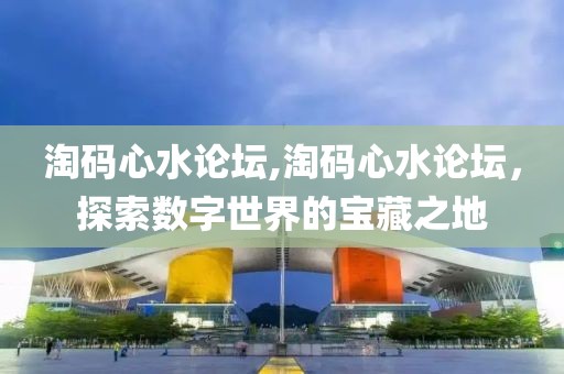 淘码心水论坛,淘码心水论坛，探索数字世界的宝藏之地