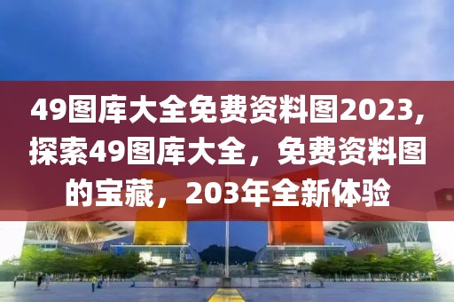 49图库大全免费资料图2023,探索49图库大全，免费资料图的宝藏，203年全新体验
