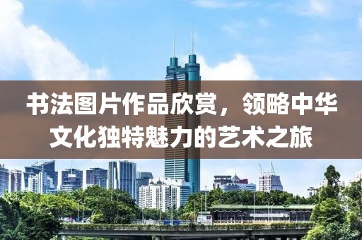 书法图片作品欣赏，领略中华文化独特魅力的艺术之旅