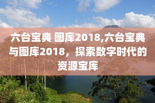 六台宝典 图库2018,六台宝典与图库2018，探索数字时代的资源宝库