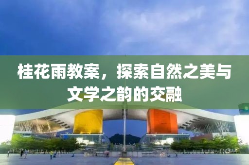 桂花雨教案，探索自然之美与文学之韵的交融