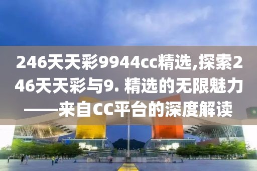 246天天彩9944cc精选,探索246天天彩与9. 精选的无限魅力——来自CC平台的深度解读