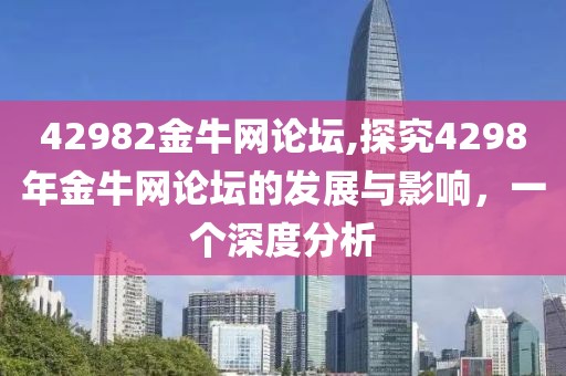 42982金牛网论坛,探究4298年金牛网论坛的发展与影响，一个深度分析