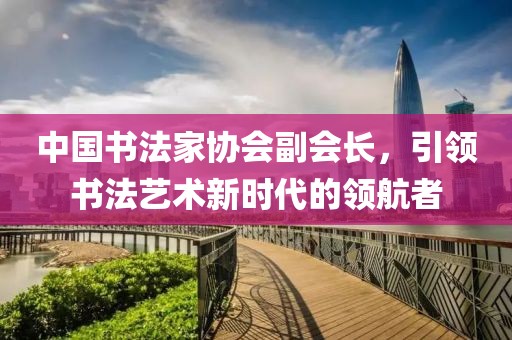 中国书法家协会副会长，引领书法艺术新时代的领航者
