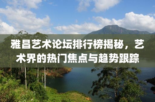 雅昌艺术论坛排行榜揭秘，艺术界的热门焦点与趋势跟踪
