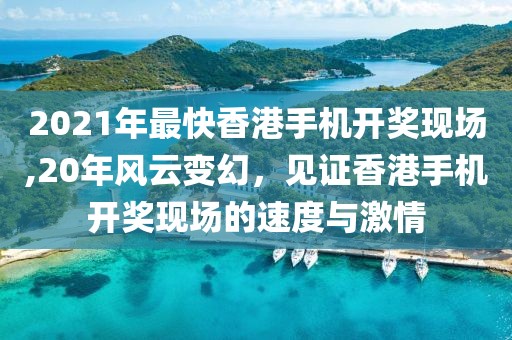 2021年最快香港手机开奖现场,20年风云变幻，见证香港手机开奖现场的速度与激情