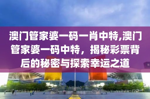 澳门管家婆一码一肖中特,澳门管家婆一码中特，揭秘彩票背后的秘密与探索幸运之道