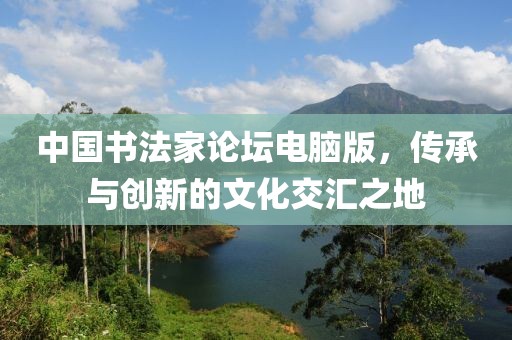 中国书法家论坛电脑版，传承与创新的文化交汇之地