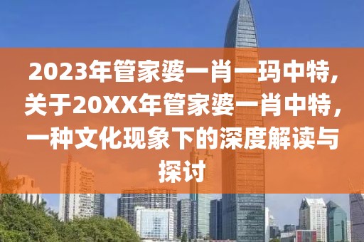 2023年管家婆一肖一玛中特,关于20XX年管家婆一肖中特，一种文化现象下的深度解读与探讨
