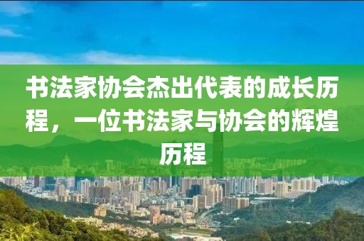 书法家协会杰出代表的成长历程，一位书法家与协会的辉煌历程