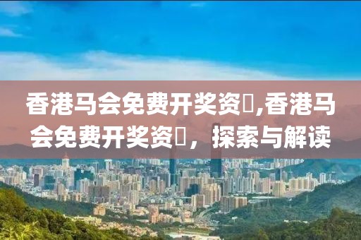 香港马会免费开奖资枓,香港马会免费开奖资枓，探索与解读