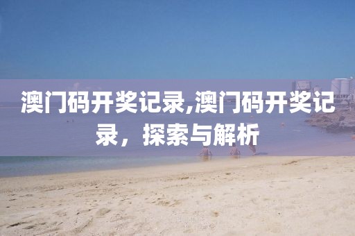 澳门码开奖记录,澳门码开奖记录，探索与解析