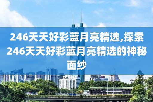 246天天好彩蓝月亮精选,探索246天天好彩蓝月亮精选的神秘面纱