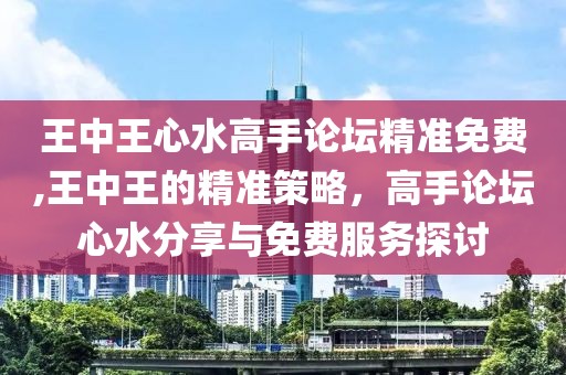 王中王心水高手论坛精准免费,王中王的精准策略，高手论坛心水分享与免费服务探讨