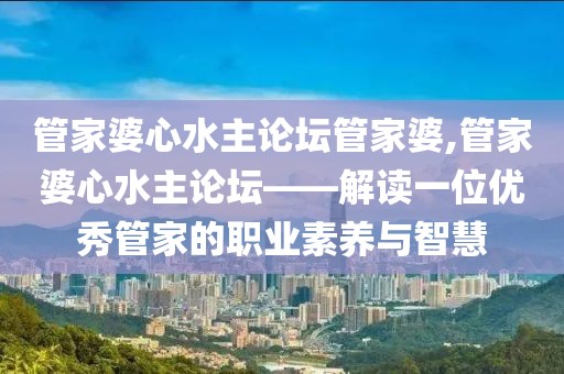 管家婆心水主论坛管家婆,管家婆心水主论坛——解读一位优秀管家的职业素养与智慧