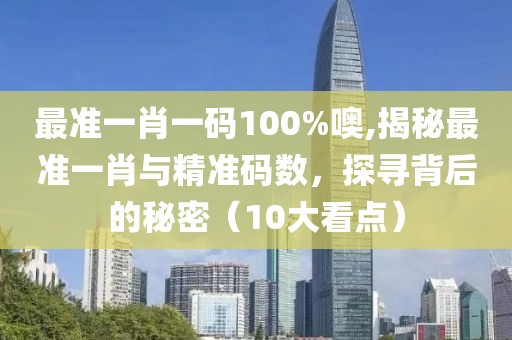 最准一肖一码100%噢,揭秘最准一肖与精准码数，探寻背后的秘密（10大看点）