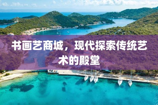 书画艺商城，现代探索传统艺术的殿堂