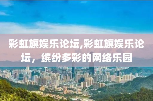 彩虹旗娱乐论坛,彩虹旗娱乐论坛，缤纷多彩的网络乐园