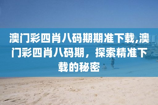 澳门彩四肖八码期期准下载,澳门彩四肖八码期，探索精准下载的秘密
