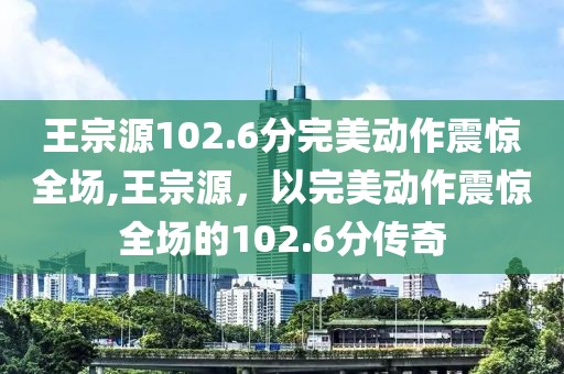 王宗源102.6分完美动作震惊全场,王宗源，以完美动作震惊全场的102.6分传奇