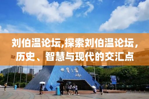 刘伯温论坛,探索刘伯温论坛，历史、智慧与现代的交汇点