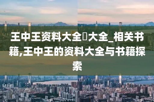 王中王资料大全枓大全_相关书籍,王中王的资料大全与书籍探索
