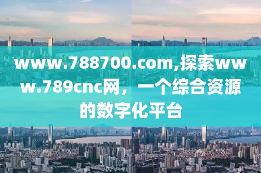 www.788700.com,探索www.789cnc网，一个综合资源的数字化平台