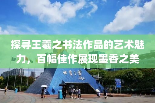 探寻王羲之书法作品的艺术魅力，百幅佳作展现墨香之美